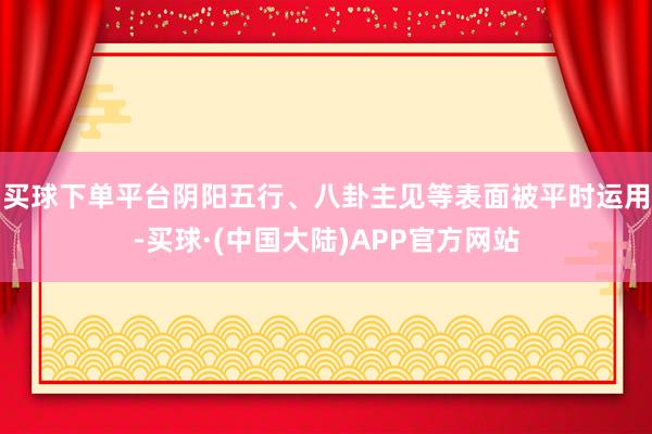 买球下单平台阴阳五行、八卦主见等表面被平时运用-买球·(中国大陆)APP官方网站