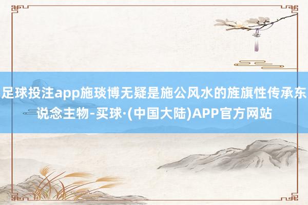 足球投注app施琰博无疑是施公风水的旌旗性传承东说念主物-买球·(中国大陆)APP官方网站