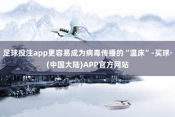 足球投注app更容易成为病毒传播的“温床”-买球·(中国大陆)APP官方网站