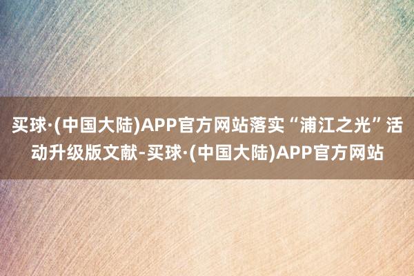 买球·(中国大陆)APP官方网站落实“浦江之光”活动升级版文献-买球·(中国大陆)APP官方网站