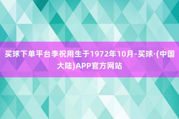 买球下单平台李祝用生于1972年10月-买球·(中国大陆)APP官方网站