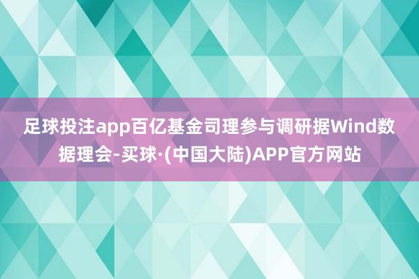 足球投注app　　百亿基金司理参与调研　　据Wind数据理会-买球·(中国大陆)APP官方网站