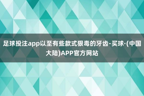 足球投注app以至有些款式狠毒的牙齿-买球·(中国大陆)APP官方网站