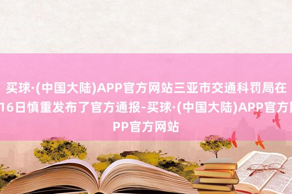 买球·(中国大陆)APP官方网站三亚市交通科罚局在2月16日慎重发布了官方通报-买球·(中国大陆)APP官方网站