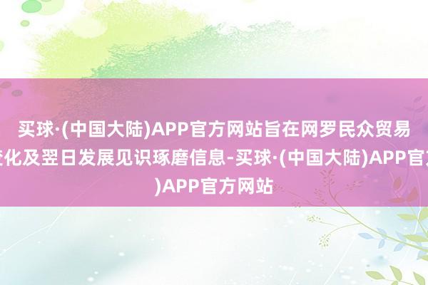 买球·(中国大陆)APP官方网站旨在网罗民众贸易策略变化及翌日发展见识琢磨信息-买球·(中国大陆)APP官方网站