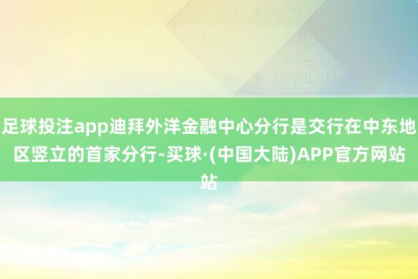 足球投注app迪拜外洋金融中心分行是交行在中东地区竖立的首家分行-买球·(中国大陆)APP官方网站