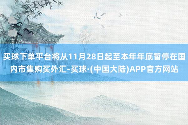 买球下单平台将从11月28日起至本年年底暂停在国内市集购买外汇-买球·(中国大陆)APP官方网站