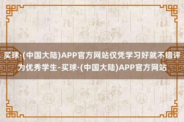 买球·(中国大陆)APP官方网站仅凭学习好就不错评为优秀学生-买球·(中国大陆)APP官方网站