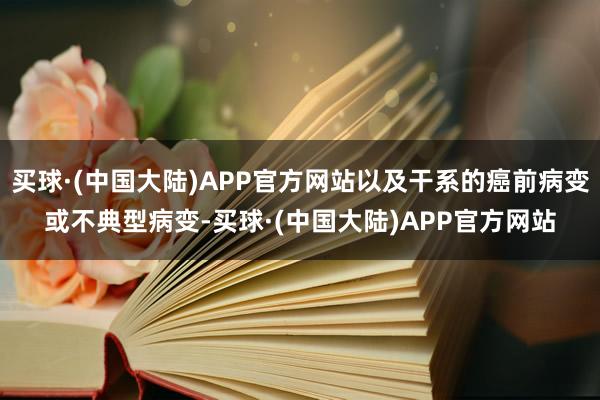 买球·(中国大陆)APP官方网站以及干系的癌前病变或不典型病变-买球·(中国大陆)APP官方网站