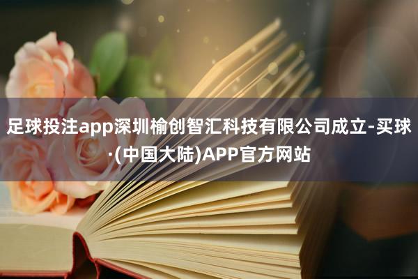 足球投注app深圳榆创智汇科技有限公司成立-买球·(中国大陆)APP官方网站