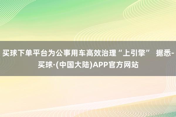 买球下单平台为公事用车高效治理“上引擎”  据悉-买球·(中国大陆)APP官方网站