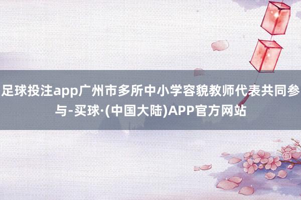 足球投注app广州市多所中小学容貌教师代表共同参与-买球·(中国大陆)APP官方网站
