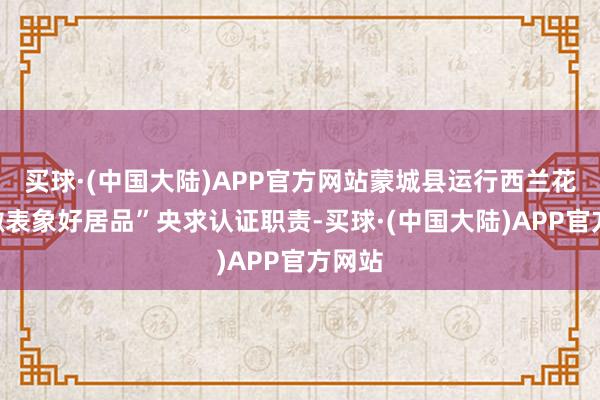 买球·(中国大陆)APP官方网站蒙城县运行西兰花“安徽表象好居品”央求认证职责-买球·(中国大陆)APP官方网站