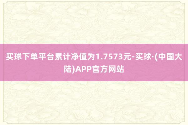 买球下单平台累计净值为1.7573元-买球·(中国大陆)APP官方网站