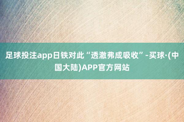 足球投注app日铁对此“透澈弗成吸收”-买球·(中国大陆)APP官方网站