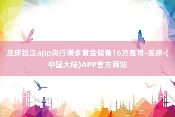足球投注app央行增多黄金储备16万盎司-买球·(中国大陆)APP官方网站