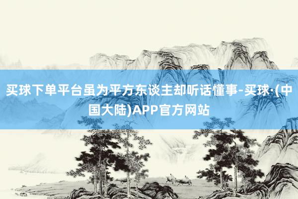 买球下单平台虽为平方东谈主却听话懂事-买球·(中国大陆)APP官方网站
