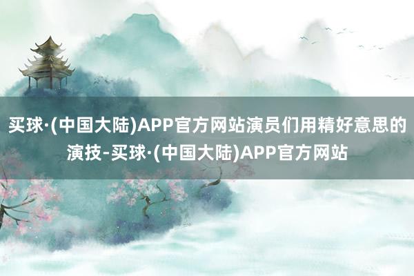 买球·(中国大陆)APP官方网站演员们用精好意思的演技-买球·(中国大陆)APP官方网站