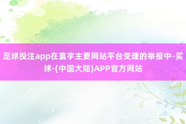足球投注app在寰宇主要网站平台受理的举报中-买球·(中国大陆)APP官方网站