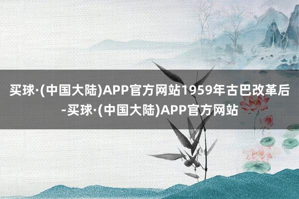 买球·(中国大陆)APP官方网站1959年古巴改革后-买球·(中国大陆)APP官方网站