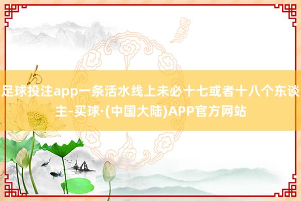 足球投注app一条活水线上未必十七或者十八个东谈主-买球·(中国大陆)APP官方网站