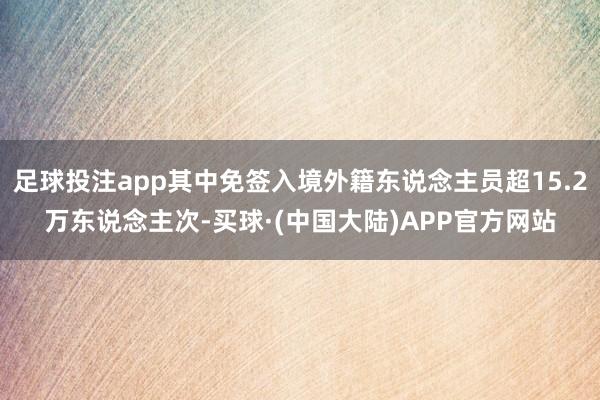 足球投注app其中免签入境外籍东说念主员超15.2万东说念主次-买球·(中国大陆)APP官方网站
