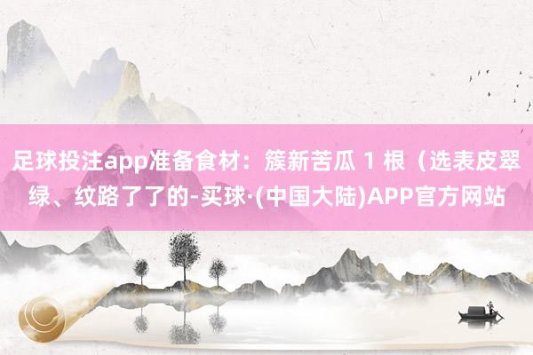 足球投注app准备食材：簇新苦瓜 1 根（选表皮翠绿、纹路了了的-买球·(中国大陆)APP官方网站
